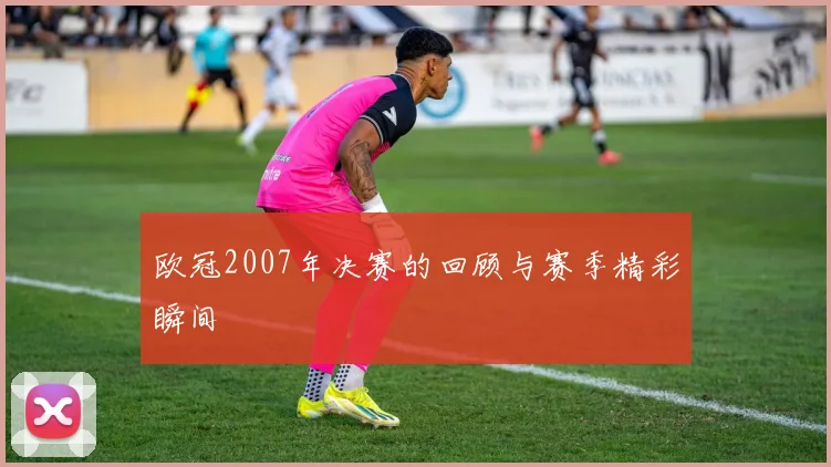 欧冠2007年决赛的回顾与赛季精彩瞬间