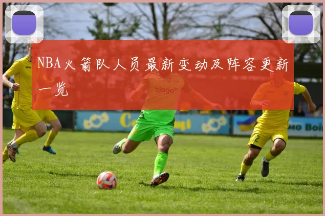 NBA火箭队人员最新变动及阵容更新一览