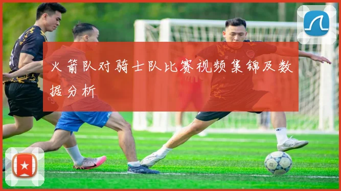 火箭队对骑士队比赛视频集锦及数据分析