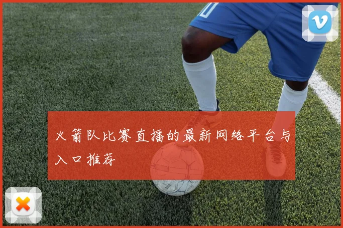 火箭队比赛直播的最新网络平台与入口推荐