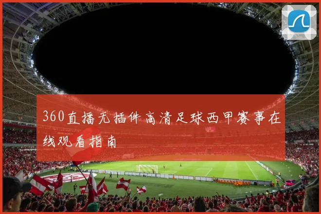 360直播无插件高清足球西甲赛事在线观看指南