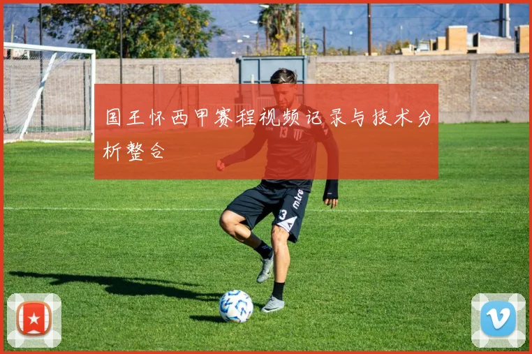 国王怀西甲赛程视频记录与技术分析整合