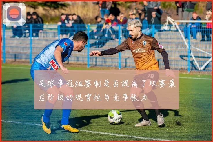 足球争冠组赛制是否提高了联赛最后阶段的观赏性与竞争张力