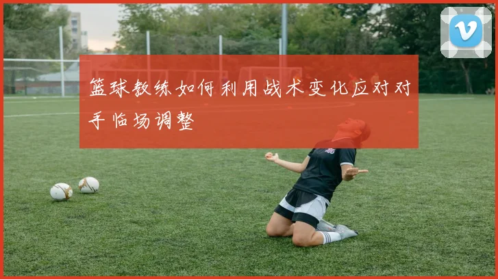 篮球教练如何利用战术变化应对对手临场调整