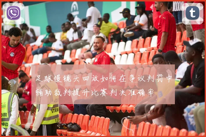 足球慢镜头回放如何在争议判罚中辅助裁判提升比赛判决准确率