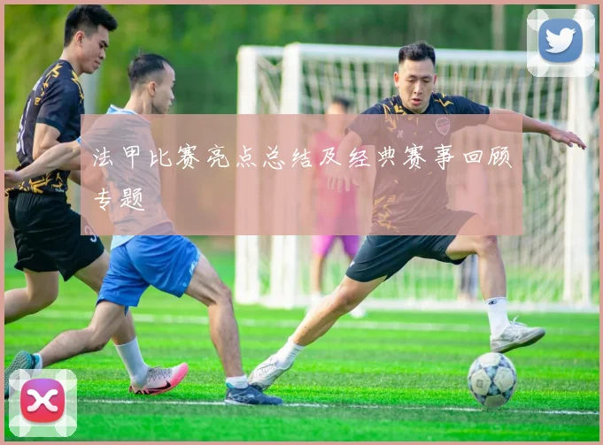 法甲比赛亮点总结及经典赛事回顾专题