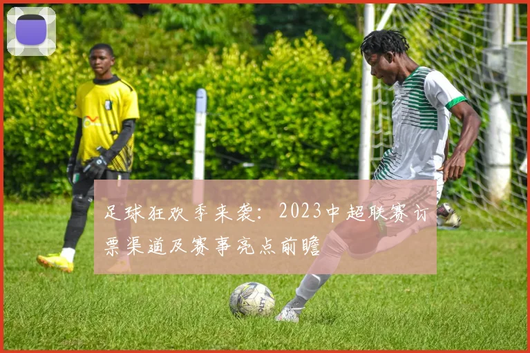 足球狂欢季来袭：2023中超联赛订票渠道及赛事亮点前瞻