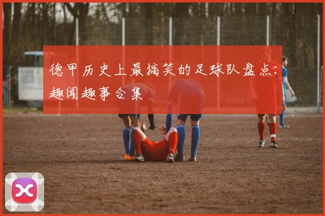 德甲历史上最搞笑的足球队盘点：趣闻趣事合集