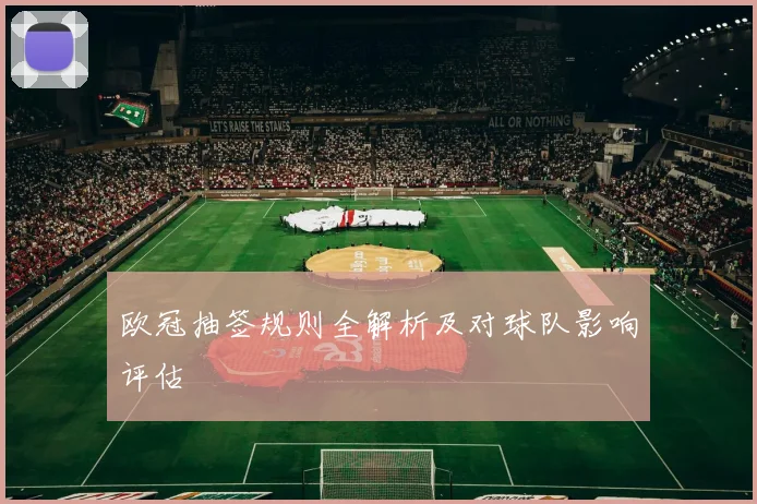 欧冠抽签规则全解析及对球队影响评估