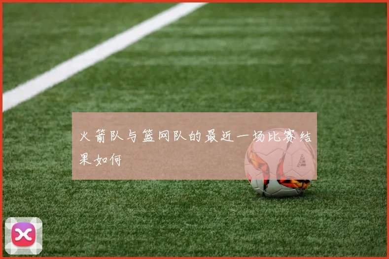 火箭队与篮网队的最近一场比赛结果如何