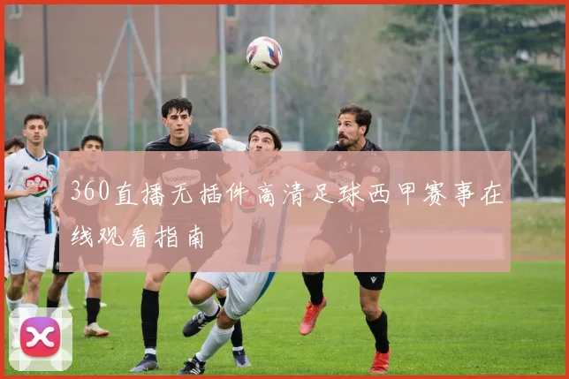360直播无插件高清足球西甲赛事在线观看指南