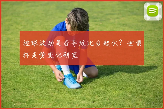 控球波动是否导致比分起伏？世俱杯走势变化研究