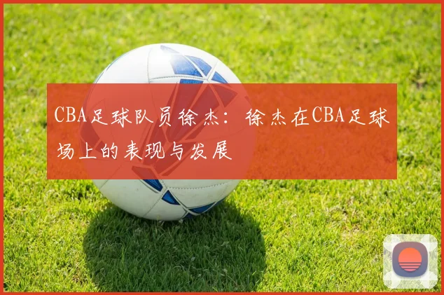 CBA足球队员徐杰：徐杰在CBA足球场上的表现与发展
