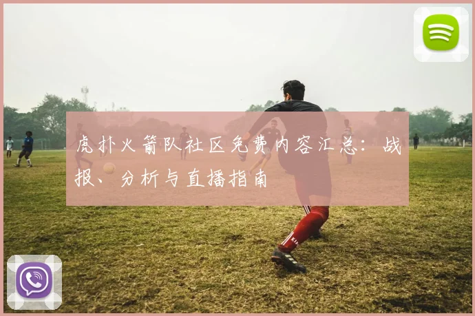 虎扑火箭队社区免费内容汇总：战报、分析与直播指南