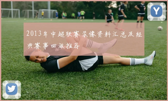 2013年中超联赛录像资料汇总及经典赛事回放推荐